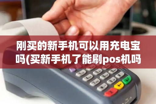 刚买的新手机可以用充电宝吗(买新手机了能刷pos机吗)