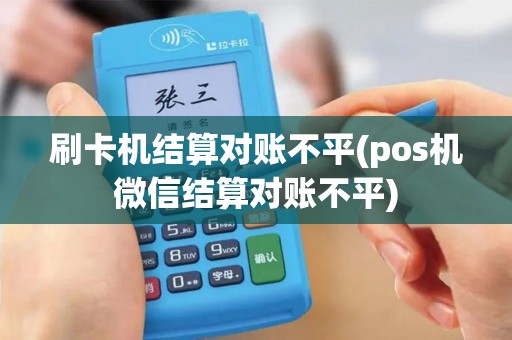 刷卡机结算对账不平(pos机微信结算对账不平)