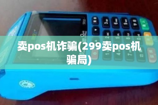 卖pos机诈骗(299卖pos机骗局)