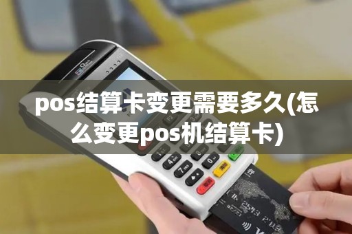 pos结算卡变更需要多久(怎么变更pos机结算卡)