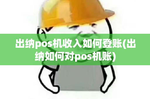 出纳pos机收入如何登账(出纳如何对pos机账)