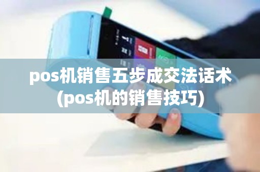 pos机销售五步成交法话术(pos机的销售技巧)