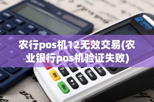农行pos机12无效交易(农业银行pos机验证失败)