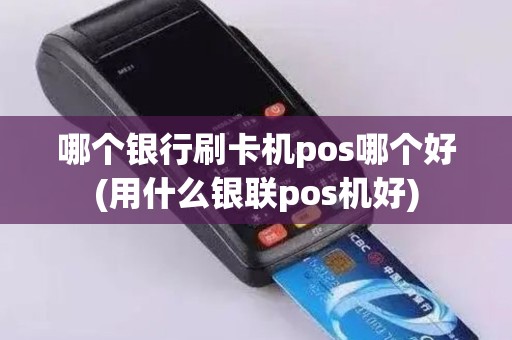 哪个银行刷卡机pos哪个好(用什么银联pos机好)