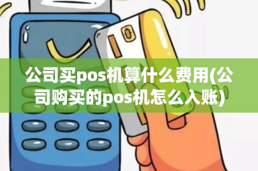 公司买pos机算什么费用(公司购买的pos机怎么入账)