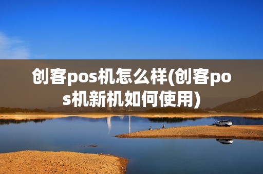创客pos机怎么样(创客pos机新机如何使用)