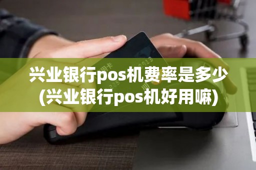 兴业银行pos机费率是多少(兴业银行pos机好用嘛)