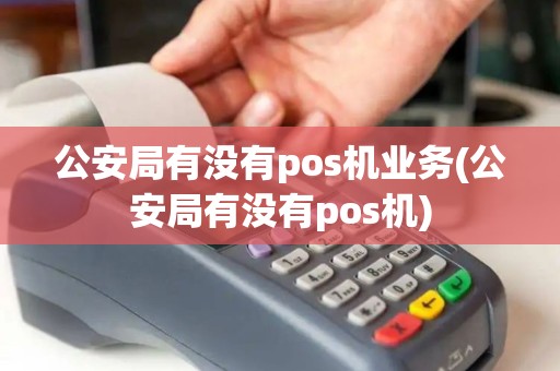 公安局有没有pos机业务(公安局有没有pos机)