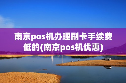 南京pos机办理刷卡手续费低的(南京pos机优惠)