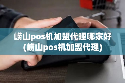 崂山pos机加盟代理哪家好(崂山pos机加盟代理)