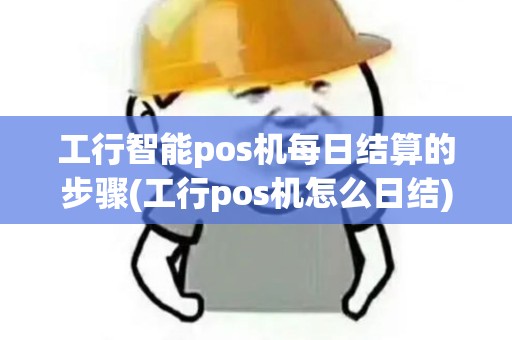 工行智能pos机每日结算的步骤(工行pos机怎么日结)