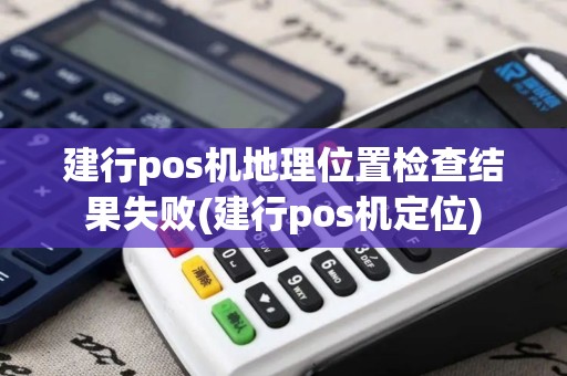 建行pos机地理位置检查结果失败(建行pos机定位)