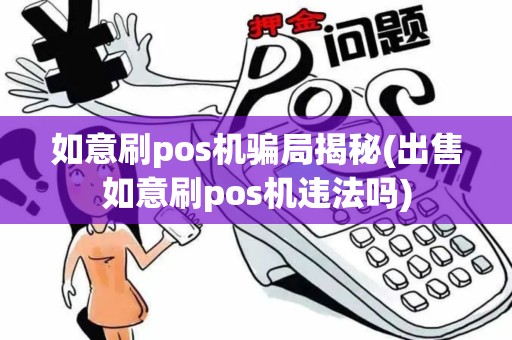 如意刷pos机骗局揭秘(出售如意刷pos机违法吗)
