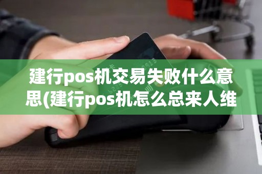 建行pos机交易失败什么意思(建行pos机怎么总来人维护)