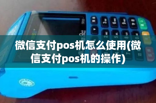 微信支付pos机怎么使用(微信支付pos机的操作)