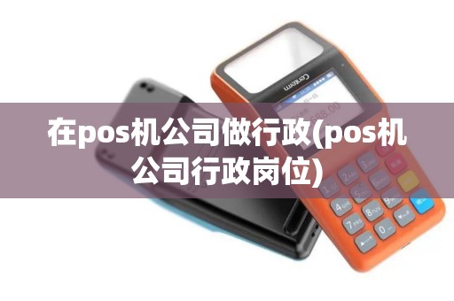 在pos机公司做行政(pos机公司行政岗位)