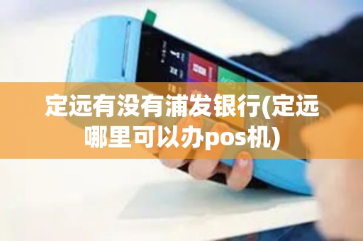 定远有没有浦发银行(定远哪里可以办pos机)