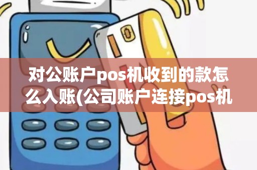 对公账户pos机收到的款怎么入账(公司账户连接pos机步骤)