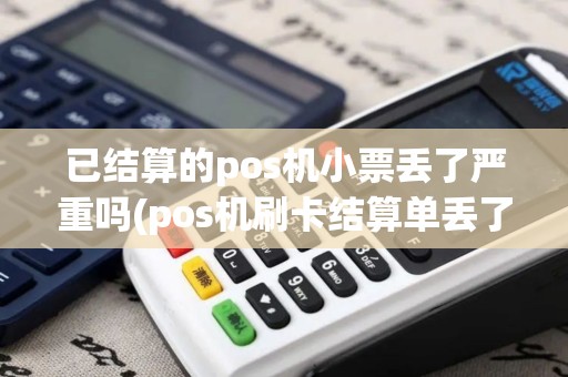 已结算的pos机小票丢了严重吗(pos机刷卡结算单丢了)