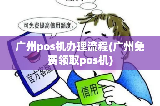 广州pos机办理流程(广州免费领取pos机)