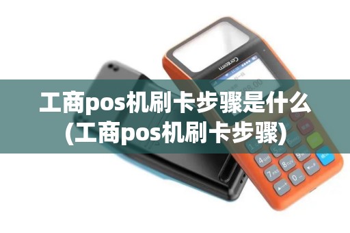 工商pos机刷卡步骤是什么(工商pos机刷卡步骤)