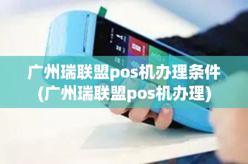 广州瑞联盟pos机办理条件(广州瑞联盟pos机办理)