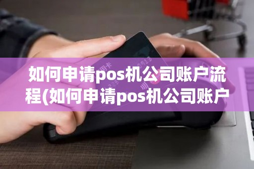 如何申请pos机公司账户流程(如何申请pos机公司账户)
