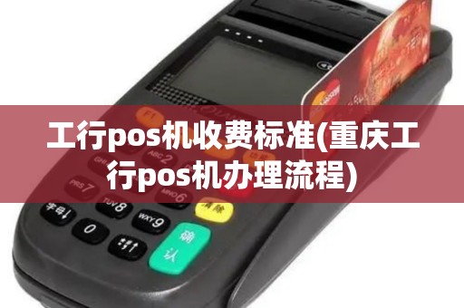 工行pos机收费标准(重庆工行pos机办理流程)