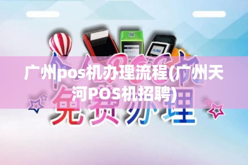 广州pos机办理流程(广州天河POS机招聘)
