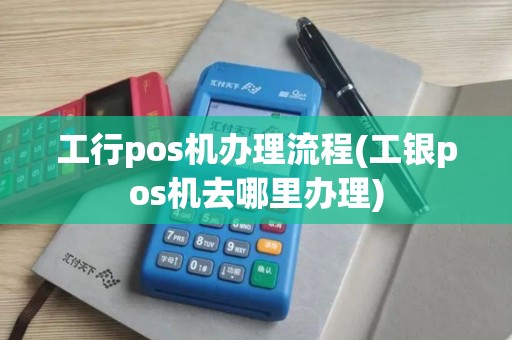 工行pos机办理流程(工银pos机去哪里办理)