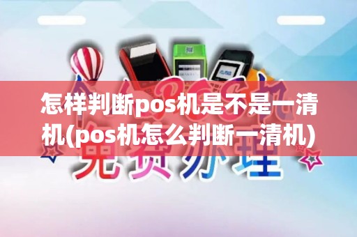 怎样判断pos机是不是一清机(pos机怎么判断一清机)