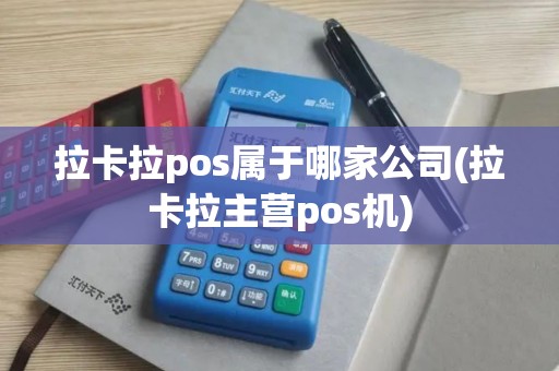 拉卡拉pos属于哪家公司(拉卡拉主营pos机)