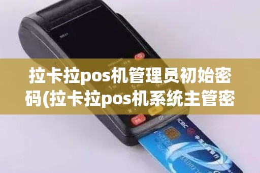 拉卡拉pos机管理员初始密码(拉卡拉pos机系统主管密码)