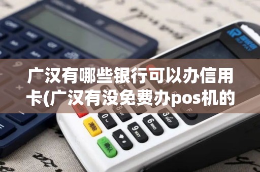 广汉有哪些银行可以办信用卡(广汉有没免费办pos机的)