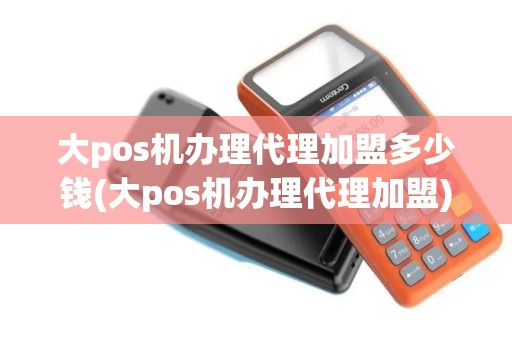 大pos机办理代理加盟多少钱(大pos机办理代理加盟)