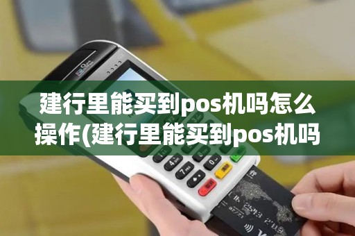 建行里能买到pos机吗怎么操作(建行里能买到pos机吗)