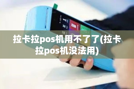 拉卡拉pos机用不了了(拉卡拉pos机没法用)