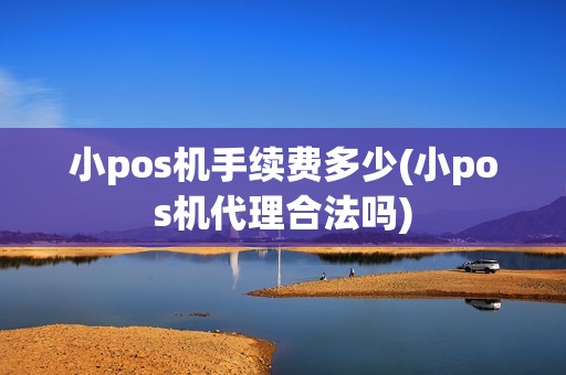 小pos机手续费多少(小pos机代理合法吗)