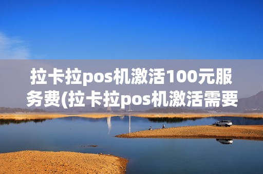 拉卡拉pos机激活100元服务费(拉卡拉pos机激活需要费用)