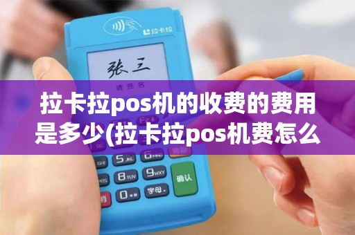 拉卡拉pos机的收费的费用是多少(拉卡拉pos机费怎么收)