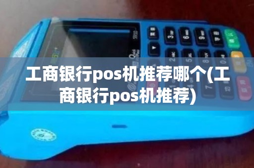 工商银行pos机推荐哪个(工商银行pos机推荐)