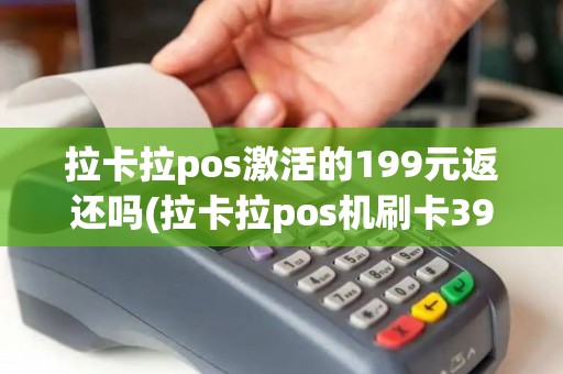 拉卡拉pos激活的199元返还吗(拉卡拉pos机刷卡399激活)