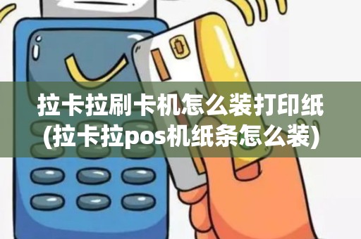 拉卡拉刷卡机怎么装打印纸(拉卡拉pos机纸条怎么装)