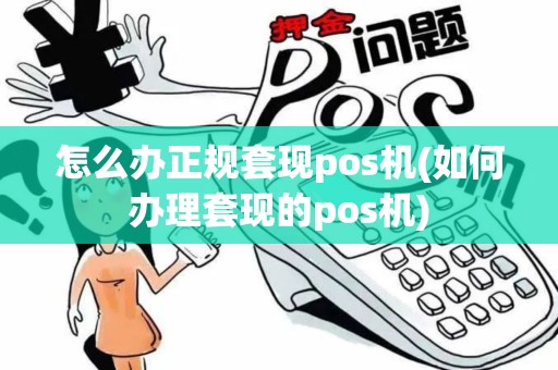 怎么办正规套现pos机(如何办理套现的pos机)