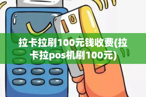 拉卡拉刷100元钱收费(拉卡拉pos机刷100元)