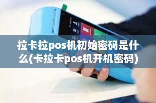 拉卡拉pos机初始密码是什么(卡拉卡pos机开机密码)