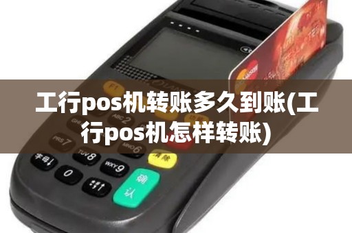 工行pos机转账多久到账(工行pos机怎样转账)