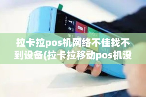 拉卡拉pos机网络不佳找不到设备(拉卡拉移动pos机没有网络)