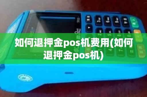 如何退押金pos机费用(如何退押金pos机)