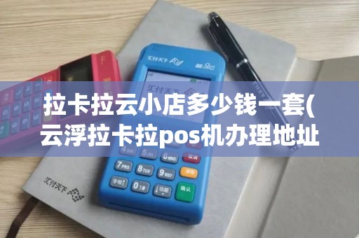 拉卡拉云小店多少钱一套(云浮拉卡拉pos机办理地址)